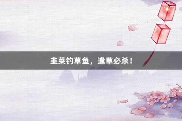 韭菜钓草鱼，逢草必杀！