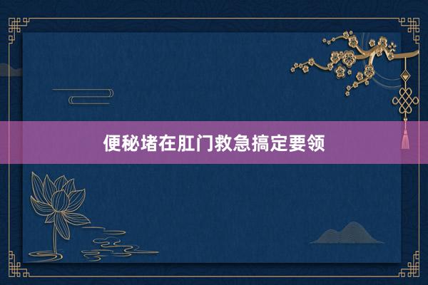 便秘堵在肛门救急搞定要领