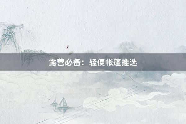 露营必备：轻便帐篷推选