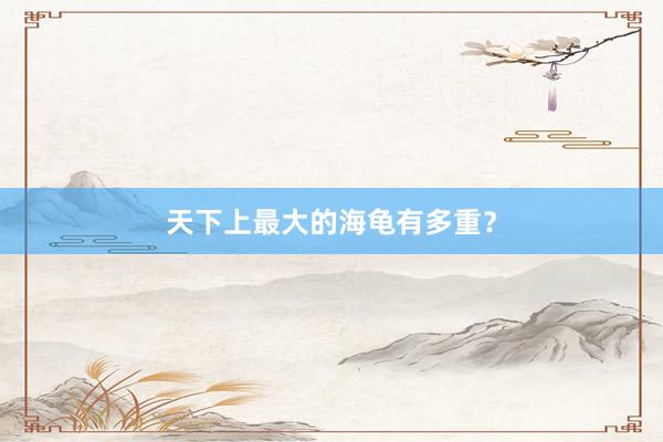天下上最大的海龟有多重？